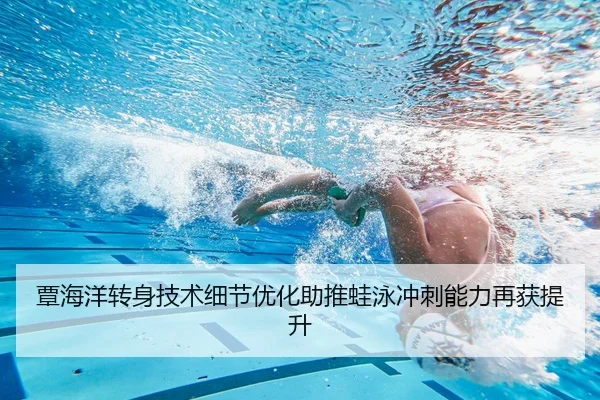 覃海洋转身技术细节优化助推蛙泳冲刺能力再获提升