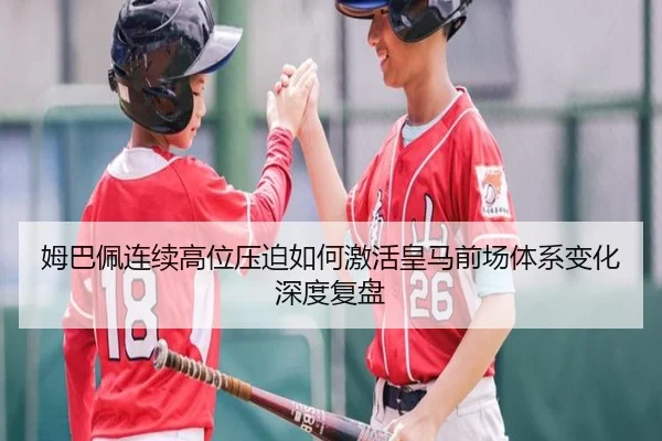 姆巴佩连续高位压迫如何激活皇马前场体系变化深度复盘